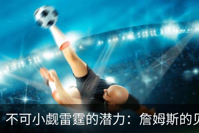 不可小觑雷霆的潜力：詹姆斯的见解意味深长