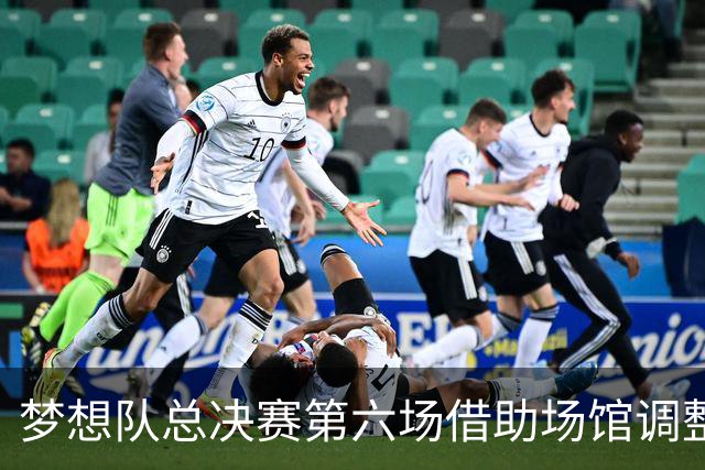 梦想队总决赛第六场借助场馆调整迎战，阐释赛事困境