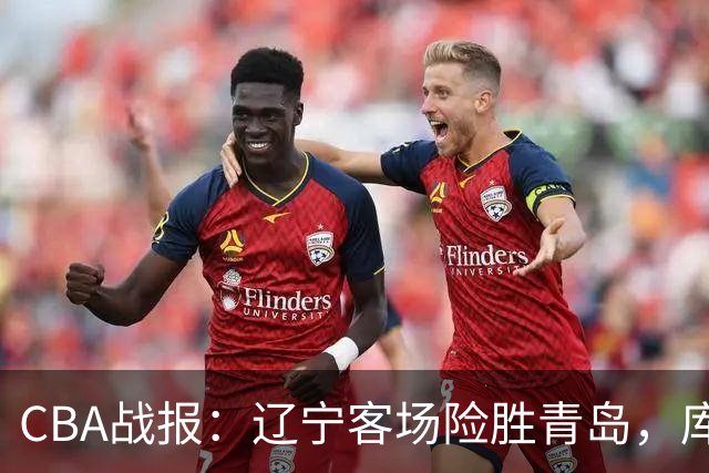 CBA战报：辽宁客场险胜青岛，库珀领先群雄再显风采